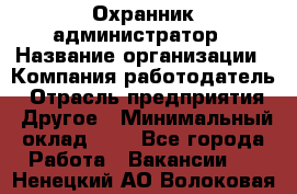 Охранник-администратор › Название организации ­ Компания-работодатель › Отрасль предприятия ­ Другое › Минимальный оклад ­ 1 - Все города Работа » Вакансии   . Ненецкий АО,Волоковая д.